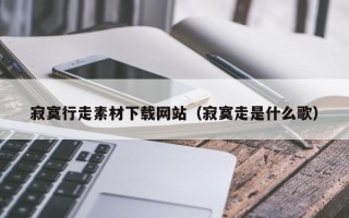 武夷山寂寞行走素材下载网站（寂寞走是什么歌）