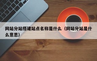 武夷山网站分站搭建站点名称是什么（网站分站是什么意思）