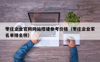 武夷山枣庄企业官网网站搭建参考价格（枣庄企业家名单排名榜）