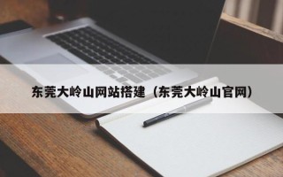 武夷山东莞大岭山网站搭建（东莞大岭山官网）
