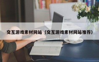 武夷山交互游戏素材网站（交互游戏素材网站推荐）