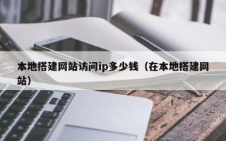 武夷山本地搭建网站访问ip多少钱（在本地搭建网站）