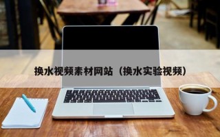 武夷山换水视频素材网站（换水实验视频）