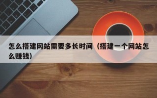 武夷山怎么搭建网站需要多长时间（搭建一个网站怎么赚钱）