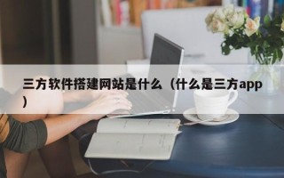 武夷山三方软件搭建网站是什么（什么是三方app）