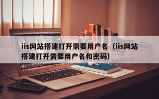 武夷山iis网站搭建打开需要用户名（iis网站搭建打开需要用户名和密码）