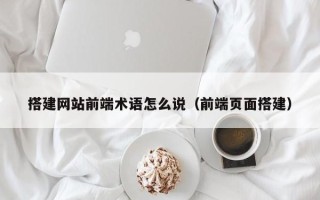 武夷山搭建网站前端术语怎么说（前端页面搭建）