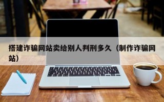 武夷山搭建诈骗网站卖给别人判刑多久（制作诈骗网站）