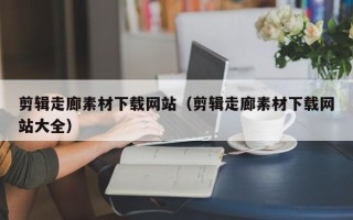 武夷山剪辑走廊素材下载网站（剪辑走廊素材下载网站大全）