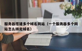 武夷山服务器搭建多个域名网站（一个服务器多个网站怎么绑定域名）