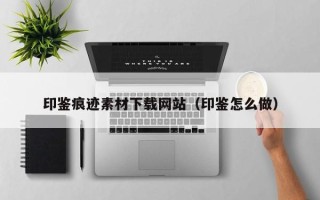 武夷山印鉴痕迹素材下载网站（印鉴怎么做）