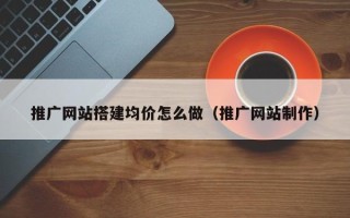 武夷山推广网站搭建均价怎么做（推广网站制作）