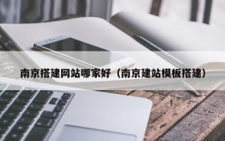 武夷山南京搭建网站哪家好（南京建站模板搭建）