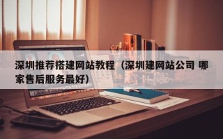 武夷山深圳推荐搭建网站教程（深圳建网站公司 哪家售后服务最好）