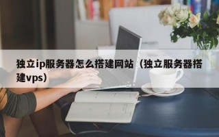武夷山独立ip服务器怎么搭建网站（独立服务器搭建vps）