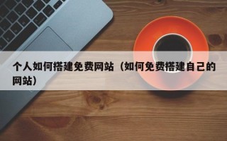 武夷山个人如何搭建免费网站（如何免费搭建自己的网站）