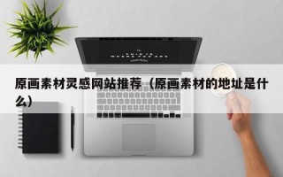 武夷山原画素材灵感网站推荐（原画素材的地址是什么）