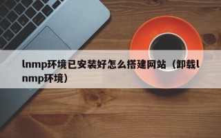 武夷山lnmp环境已安装好怎么搭建网站（卸载lnmp环境）