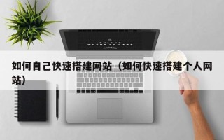 武夷山如何自己快速搭建网站（如何快速搭建个人网站）