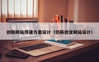 武夷山创新网站搭建方案设计（创新创业网站设计）